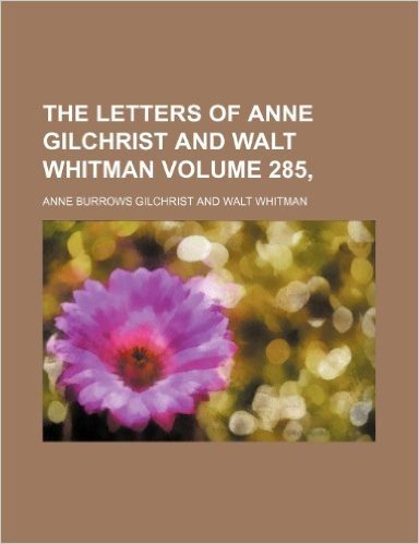 The Letters of Anne Gilchrist and Walt Whitman Volume 285,