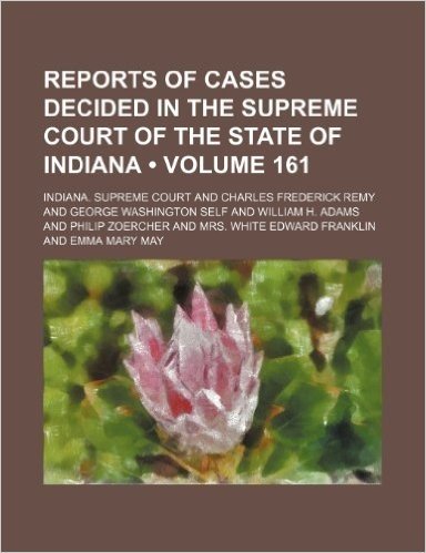 Reports of Cases Decided in the Supreme Court of the State of Indiana (Volume 161)