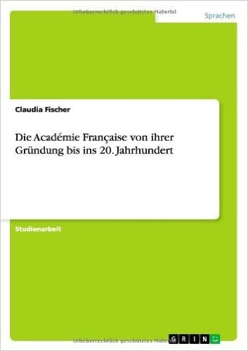 Die Academie Francaise Von Ihrer Grundung Bis Ins 20. Jahrhundert