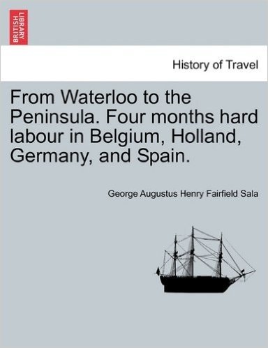 From Waterloo to the Peninsula. Four Months Hard Labour in Belgium, Holland, Germany, and Spain.