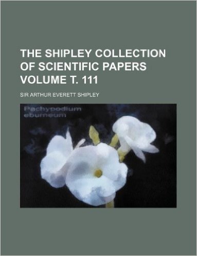 The Shipley Collection of Scientific Papers Volume . 111