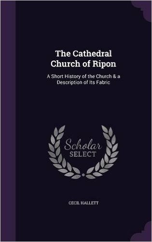 The Cathedral Church of Ripon: A Short History of the Church & a Description of Its Fabric