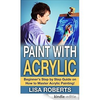 PAINT WITH ACRYLIC: Beginner's Step by Step Guide on How to Master Acrylic Painting! (acrylic painting, drawing, canvas, painting) (English Edition) [Kindle-editie]