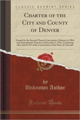 Charter of the City and County of Denver: Framed by the Second Charter Convention, February 6, 1904, and Amendments Thereto to December 1, 1911, Conta