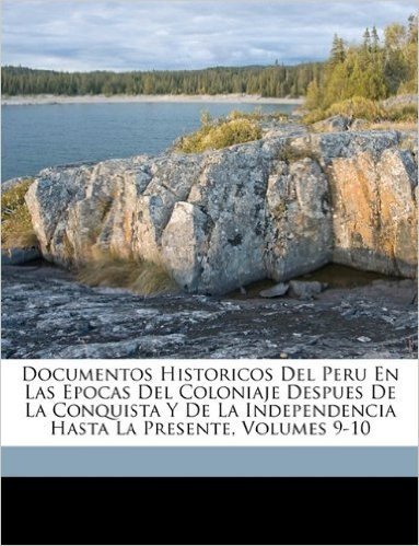 Documentos Historicos del Peru En Las Epocas del Coloniaje Despues de La Conquista y de La Independencia Hasta La Presente, Volumes 9-10