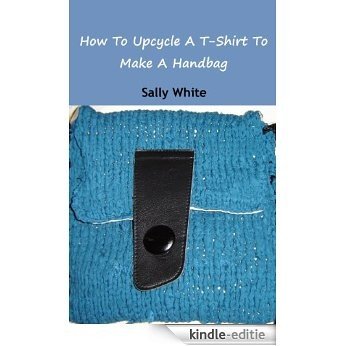 How To Upcycle A T-Shirt To Make A Handbag (English Edition) [Kindle-editie]
