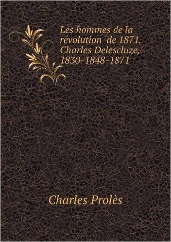 Les Hommes de La Revolution de 1871. Charles Delescluze, 1830-1848-1871