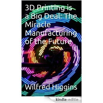 3D Printing is a Big Deal:  The Miracle Manufacturing of the Future (English Edition) [Kindle-editie]