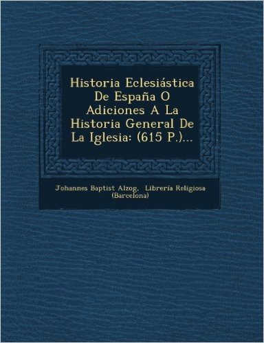 Historia Eclesiastica de Espana O Adiciones a la Historia General de La Iglesia: (615 P.)...