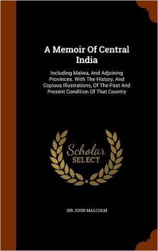 A Memoir of Central India: Including Malwa, and Adjoining Provinces. with the History, and Copious Illustrations, of the Past and Present Condition of That Country