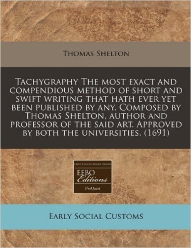 Tachygraphy the Most Exact and Compendious Method of Short and Swift Writing That Hath Ever Yet Been Published by Any. Composed by Thomas Shelton, Aut