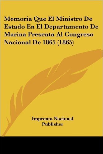 Memoria Que El Ministro de Estado En El Departamento de Marina Presenta Al Congreso Nacional de 1865 (1865)