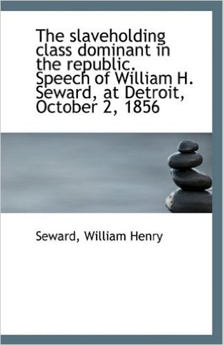 The Slaveholding Class Dominant in the Republic. Speech of William H. Seward, at Detroit, October 2,