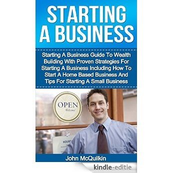 Starting A Business: Starting A Business Guide To Wealth Building With Proven Strategies For Starting A Business Including How To Start A Home Based Business ... (Business Development) (English Edition) [Kindle-editie]