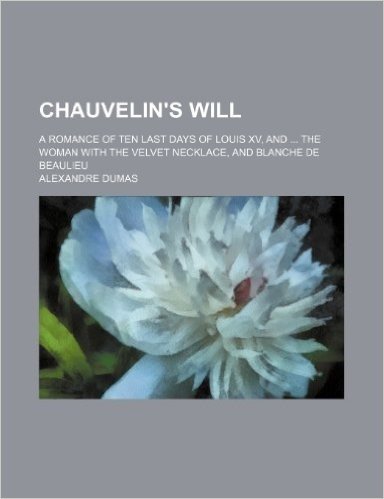 Chauvelin's Will; A Romance of Ten Last Days of Louis XV, and the Woman with the Velvet Necklace, and Blanche de Beaulieu