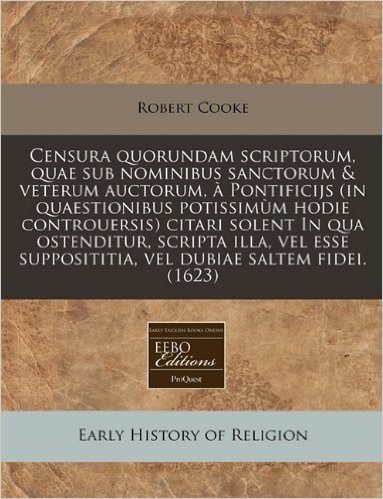 Censura Quorundam Scriptorum, Quae Sub Nominibus Sanctorum & Veterum Auctorum, Pontificijs (in Quaestionibus Potissim M Hodie Controuersis) Citari Sol
