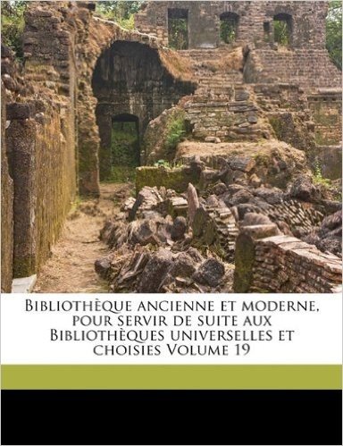 Biblioth Que Ancienne Et Moderne, Pour Servir de Suite Aux Biblioth Ques Universelles Et Choisies Volume 19