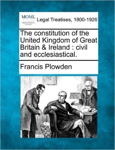 The Constitution of the United Kingdom of Great Britain & Ireland: Civil and Ecclesiastical.