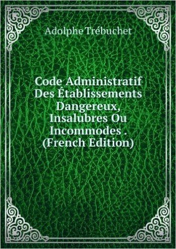 Télécharger Code Administratif Des Ã?tablissements Dangereux, Insalubres Ou Incommodes . (French Edition)