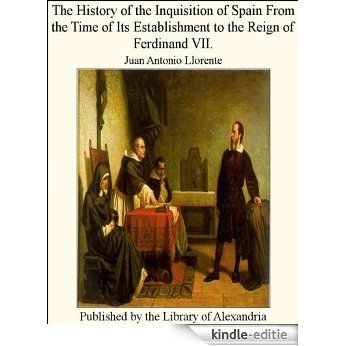 The History of the Inquisition of Spain From the Time of Its Establishment to the Reign of Ferdinand VII. [Kindle-editie]