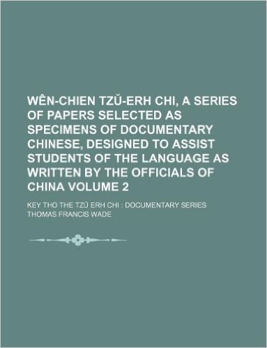 Wen-Chien Tz -Erh Chi, a Series of Papers Selected as Specimens of Documentary Chinese, Designed to Assist Students of the Language as Written by the ... 2; Key Tho the Tz Erh Chi: Documentary Series