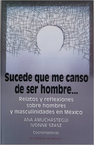 Sucede Que Me Canso de Ser Hombre: Relatos y Reflexiones Sobre Hombres y Masculinidades En Mexico