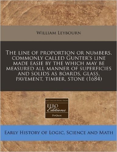 The Line of Proportion or Numbers, Commonly Called Gunter's Line Made Easie by the Which May Be Measured All Manner of Superficies and Solids as Board