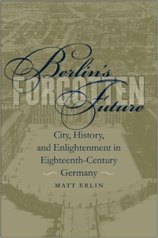 Berlin's Forgotten Future: City, History, and Enlightenment in Eighteenth-Century Germany