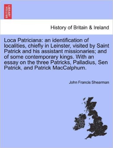 Loca Patriciana: An Identification of Localities, Chiefly in Leinster, Visited by Saint Patrick and His Assistant Missionaries; And of Some ... Sen Patrick, and Patrick Maccalphurn.