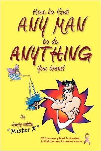 How to Get Any Man to Do Anything You Want!: How to Find the Ones You Really Want. How to Get Them. How to Get Them to Buy You Stuff!!