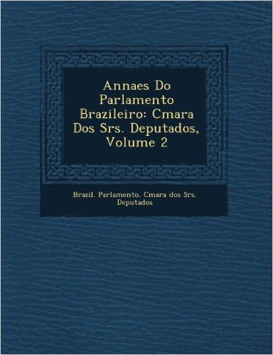 Annaes Do Parlamento Brazileiro: C Mara DOS Srs. Deputados, Volume 2