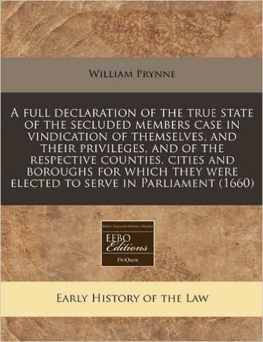 A   Full Declaration of the True State of the Secluded Members Case in Vindication of Themselves, and Their Privileges, and of the Respective Counties