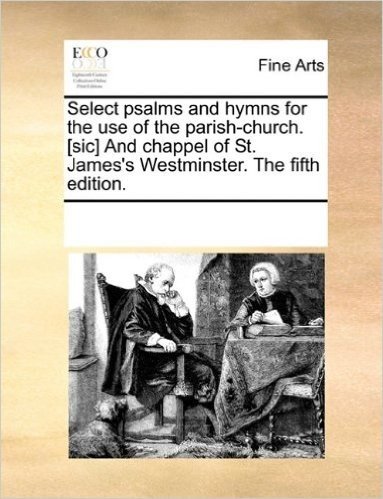 Select Psalms and Hymns for the Use of the Parish-Church. [Sic] and Chappel of St. James's Westminster. the Fifth Edition.