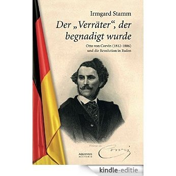 Der Verräter, der begnadigt wurde: Otto von Corvin (1812 - 1886) und die Revolution in Baden (German Edition) [Kindle-editie]