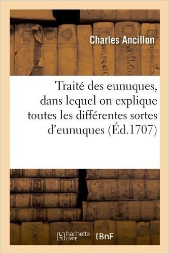 Traite Des Eunuques, Dans Lequel on Explique Toutes Les Differentes Sortes D'Eunuques (Ed.1707)