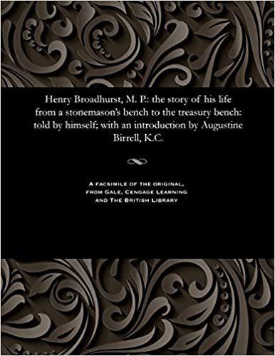 indir Henry Broadhurst, M. P.: the story of his life from a stonemason&#39;s bench to the treasury bench: told by himself; with an introduction by Augustine Birrell, K.C.