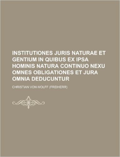 Institutiones Juris Naturae Et Gentium in Quibus Ex Ipsa Hominis Natura Continuo Nexu Omnes Obligationes Et Jura Omnia Deducuntur