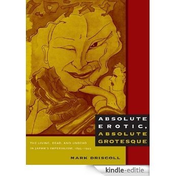 Absolute Erotic, Absolute Grotesque: The Living, Dead, and Undead in Japan's Imperialism, 1895�1945 [Kindle-editie]