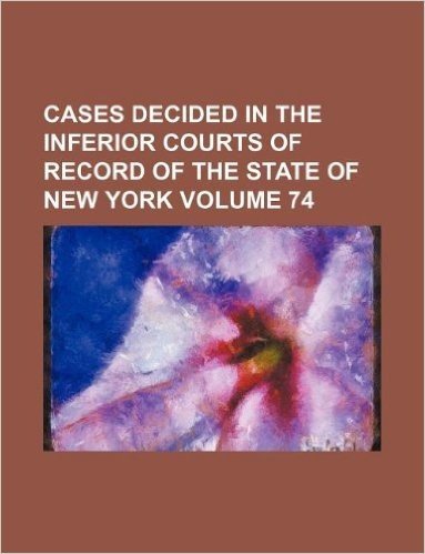 Cases Decided in the Inferior Courts of Record of the State of New York Volume 74