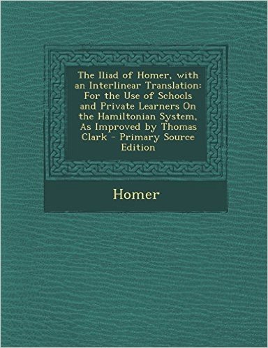 The Iliad of Homer, with an Interlinear Translation: For the Use of Schools and Private Learners on the Hamiltonian System, as Improved by Thomas Clar