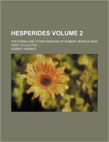Hesperides Volume 2; The Poems and Other Remains of Robert Herrick Now First Collected ...