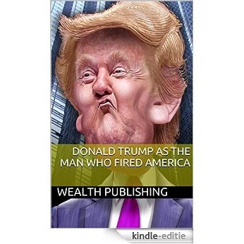 Donald Trump As The Man Who Fired America: A Life Of Wigs, Cologne, Cufflinks, Dress Shirts, Tie Clips, And Golf (English Edition) [Kindle-editie]