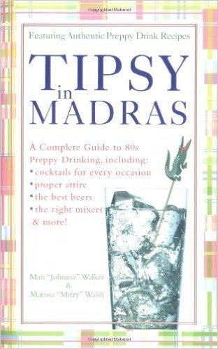 Tipsy in Madras: A Complete Guide to 80s Preppy Drinking, Including Proper Attire, Cocktails for Every Occasion, the Best Beer, the Rig