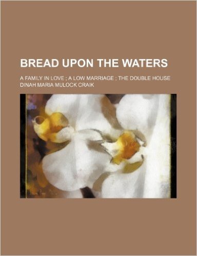 Bread Upon the Waters; A Family in Love a Low Marriage the Double House