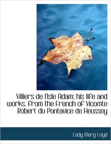 Villiers de L'Isle Adam; His Life and Works, from the French of Vicomte Robert Du Pontavice de Heuss