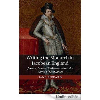 Writing the Monarch in Jacobean England: Jonson, Donne, Shakespeare and the Works of King James [Kindle-editie]