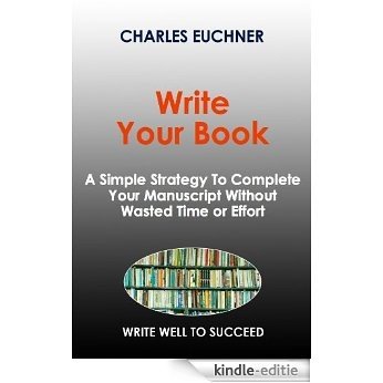 Write Your Book: A Simple How-To Guide To Complete Your Manuscript or Thesis Without Wasted Time or Effort (Write Well to Win) (English Edition) [Kindle-editie]
