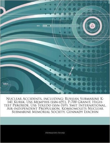 Articles on Nuclear Accidents, Including: Russian Submarine K-141 Kursk, USS Memphis (Ssn-691), P-700 Granit, High-Test Peroxide, USS Toledo (Ssn-769)