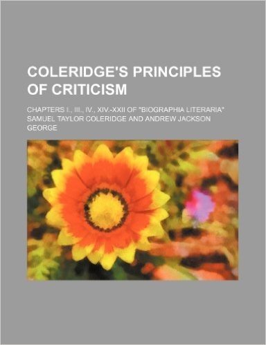 Coleridge's Principles of Criticism; Chapters I., III., IV., XIV.-XXII of Biographia Literaria