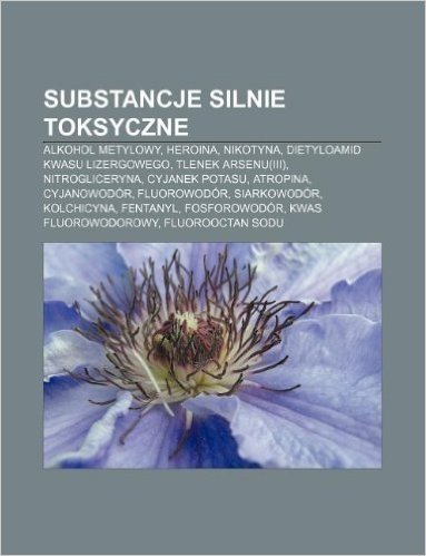 Substancje Silnie Toksyczne: Alkohol Metylowy, Heroina, Nikotyna, Dietyloamid Kwasu Lizergowego, Tlenek Arsenu(iii), Nitrogliceryna